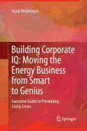 Building Corporate IQ - Moving the Energy Business from Smart to Genius: Executive Guide to Preventing Costly Crises