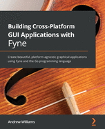 Building Cross-Platform GUI Applications with Fyne: Create beautiful, platform-agnostic graphical applications using Fyne and the Go programming language