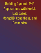 Building Dynamic PHP Applications with NoSQL Databases: MongoDB, Couchbase, and Cassandra: From Foundations to Advanced Architectures for Modern Web Development