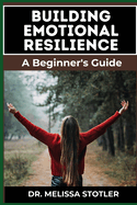 Building Emotional Resilience: A Comprehensive Guide To Strengthening Mental Toughness, Overcoming Life's Challenges, And Developing Lasting Stability For A Fulfilling Life