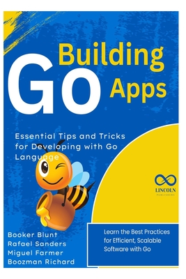 Building Go Apps, Essential Tips and Tricks for Developing with Go Language: Learn the Best Practices for Efficient, Scalable Software with Go - Sanders, Rafael, and Farmer, Miguel, and Richard, Boozman