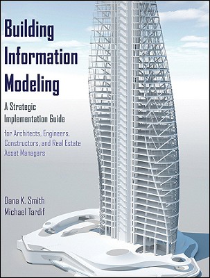 Building Information Modeling: A Strategic Implementation Guide for Architects, Engineers, Constructors, and Real Estate Asset Managers - Smith, Dana K, and Tardif, Michael