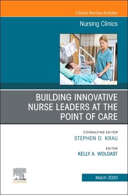 Building Innovative Nurse Leaders at the Point of Care, an Issue of Nursing Clinics: Volume 55-1 - Wolgast, Kelly A (Editor)