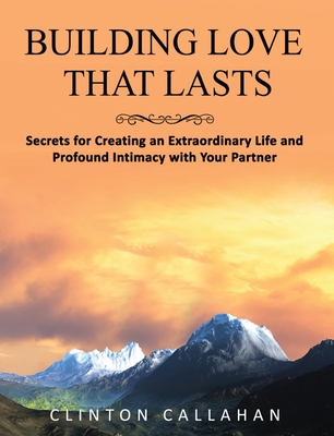 Building Love That Lasts: Secrets for Creating an Extraordinary Life and Profound Intimacy with Your Partner - Callahan, Clinton