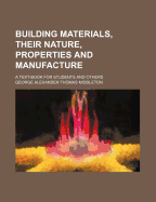 Building Materials, Their Nature, Properties and Manufacture: A Text-Book for Students and Others