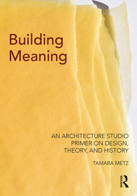 Building Meaning: An Architecture Studio Primer on Design, Theory, and History - Metz, Tamara