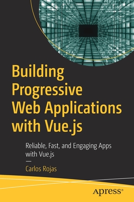 Building Progressive Web Applications with Vue.js: Reliable, Fast, and Engaging Apps with Vue.js - Rojas, Carlos