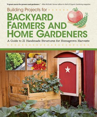 Building Projects for Backyard Farmers and Home Gardeners: A Guide to 21 Handmade Structures for Homegrown Harvests - Gleason, Chris