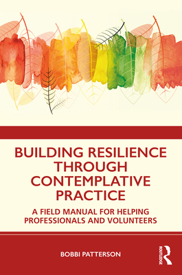 Building Resilience Through Contemplative Practice: A Field Manual for Helping Professionals and Volunteers - Patterson, Bobbi