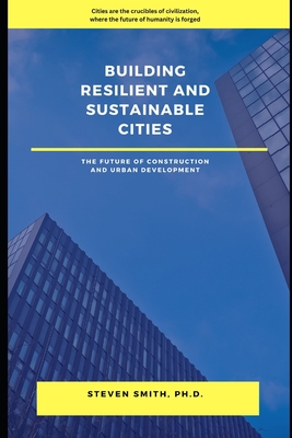Building Resilient and Sustainable Cities: The Future of Construction and Urban Development - Smith, Steven