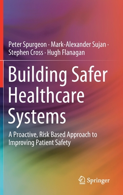 Building Safer Healthcare Systems: A Proactive, Risk Based Approach to Improving Patient Safety - Spurgeon, Peter, and Sujan, Mark-Alexander, and Cross, Stephen