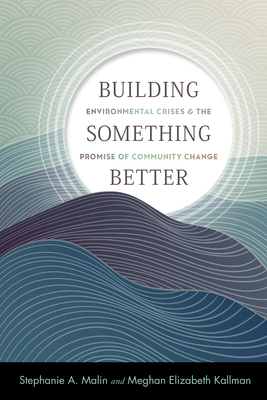 Building Something Better: Environmental Crises and the Promise of Community Change - Malin, Stephanie a, and Kallman, Meghan Elizabeth
