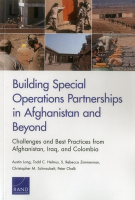 Building Special Operations Partnerships in Afghanistan and Beyond: Challenges and Best Practices from Afghanistan, Iraq, and Colombia - Long, Austin, and Helmus, Todd C, and Zimmerman, S Rebecca