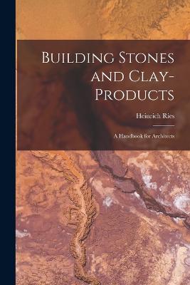 Building Stones and Clay-Products: A Handbook for Architects - Ries, Heinrich