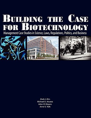 Building the Case for Biotechnology: Management Case Studies in Science, Laws, Regulations, Politics, and Business - Ahn, Mark J, and Alvarez, Michael A, and Meyers, Arlen D