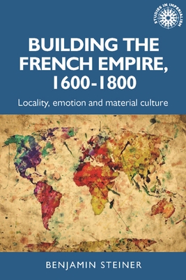 Building the French Empire, 1600-1800: Colonialism and Material Culture - Steiner, Benjamin