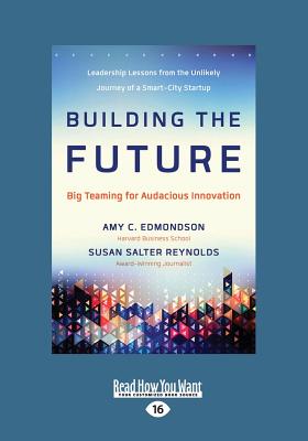 Building the Future: Big Teaming for Audacious Innovation - Reynolds, Amy C. Edmondson and Susan Salter