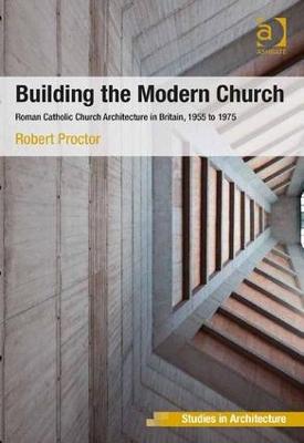 Building the Modern Church: Roman Catholic Church Architecture in Britain, 1955 to 1975 - Proctor, Robert