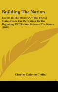 Building The Nation: Events In The History Of The United States From The Revolution To The Beginning Of The War Between The States (1882)