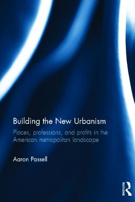 Building the New Urbanism: Places, Professions, and Profits in the American Metropolitan Landscape - Passell, Aaron