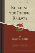 Building the Pacific Railway (Classic Reprint)