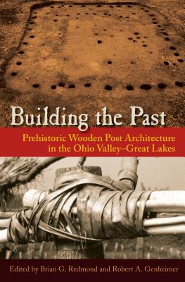 Building the Past: Prehistoric Wooden Post Architecture in the Ohio Valley-Great Lakes - Redmond, Brian G (Editor), and Genheimer, Robert A (Editor)