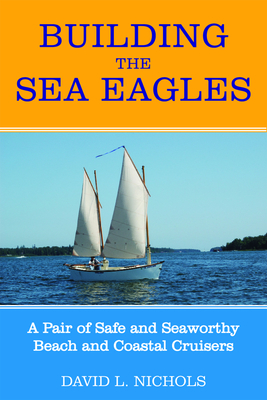Building the Sea Eagles: A Pair of Safe and Seaworthy Beach and Coastal Cruisers - Nichols, David L