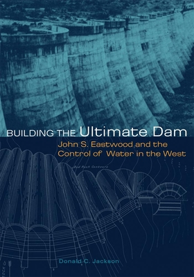 Building the Ultimate Dam: John S. Eastwood and the Control of Water in the West - Jackson, Donald C