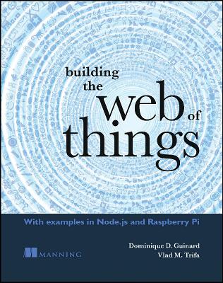 Building the Web of Things: With Examples in Node.Js and Raspberry Pi - Dominique, and Vlad Trifa
