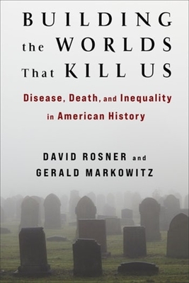 Building the Worlds That Kill Us: Disease, Death, and Inequality in American History - Rosner, David, and Markowitz, Gerald