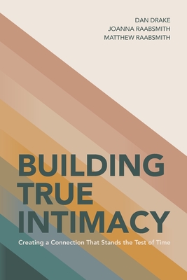 Building True Intimacy: Creating a Connection That Stands the Test of Time - Raabsmith, Joanna, and Raabsmith, Matthew, and Drake, Dan
