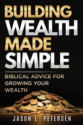 Building Wealth Made Simple: Biblical Advice for Growing Your Wealth - Petersen, Jason L