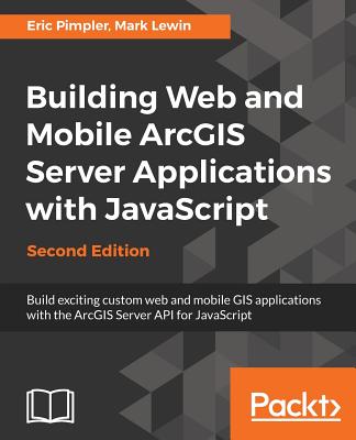 Building Web and Mobile ArcGIS Server Applications with JavaScript - Second Edition - Pimpler, Eric, and Lewin, Mark