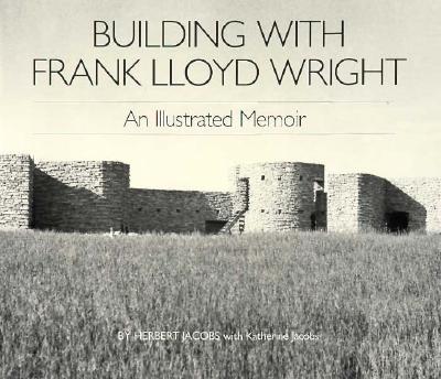 Building with Frank Lloyd Wright: An Illustrated Memoir - Jacobs, Herbert, Mr., PhD, and Jacobs, Katherine