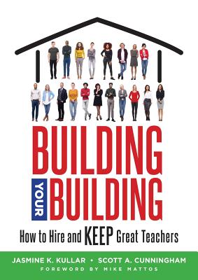 Building Your Building: How to Hire and Keep Great Teachers (Your Guide to Recruiting and Retaining Teachers) - Kullar, Jasmine K, and Cunningham, Scott A