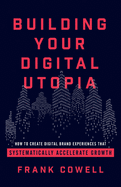 Building Your Digital Utopia: How to Create Digital Brand Experiences That Systematically Accelerate Growth