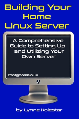 Building Your Home Linux Server: A Comprehensive Guide to Setting Up and Utilizing Your Own Server - Kolestar, Lynne