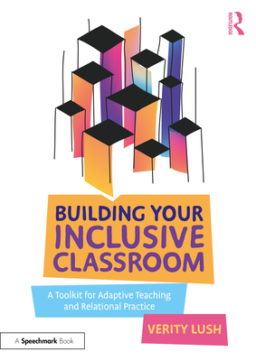 Building Your Inclusive Classroom: A Toolkit for Adaptive Teaching and Relational Practice - Lush, Verity