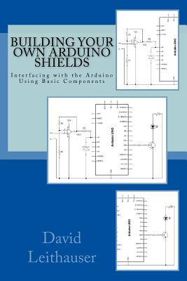 Building Your Own Arduino Shields: Interfacing with the Arduino Using Basic Components - Leithauser, David