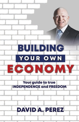 Building Your Own Economy: Your guide to true INDEPENDENCE and FREEDOM - Perez, David A