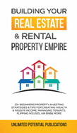 Building Your Real Estate & Rental Property Empire: 23+ Beginners Property Investing Strategies & Tips For Creating Wealth & Passive Income, Managing Tenants, Flipping Houses, Air BnB & More