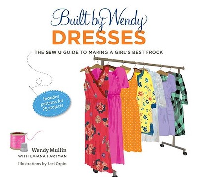 Built by Wendy Dresses: The Sew U Guide to Making a Girl's Best Frock - Mullin, Wendy, and Hartman, Eviana