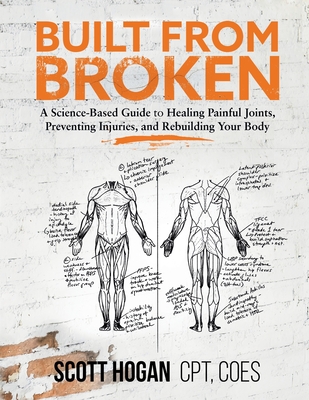 Built from Broken: A Science-Based Guide to Healing Painful Joints, Preventing Injuries, and Rebuilding Your Body - Hogan, Scott H