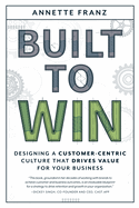 Built to Win: Designing a Customer-Centric Culture That Drives Value for Your Business