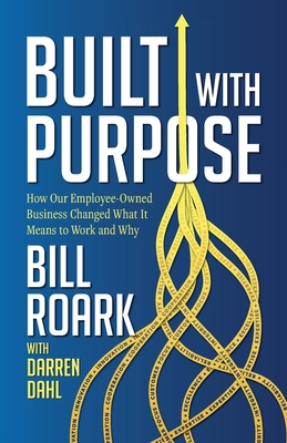 Built with Purpose: How Our Employee-Owned Business Changed What it Means to Work and Why - Roark, Bill