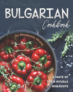 Bulgarian Cookbook: A Taste of Their Rituals and Roots