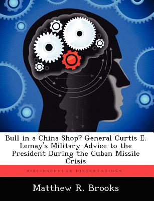 Bull in a China Shop? General Curtis E. Lemay's Military Advice to the President During the Cuban Missile Crisis - Brooks, Matthew R