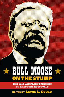 Bull Moose on the Stump: The 1912 Campaign Speeches of Theodore Roosevelt - Gould, Lewis L (Editor)