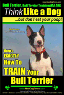 Bull Terrier, Bull Terrier Training AAA Akc: Think Like a Dog, But Don't Eat Your Poop! - Bull Terrier Breed Expert Training -: Here's Exactly How to Train Your Bull Terrier