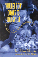 Bullet Bob Comes to Louisville: And Other Tales from a Baseball Life